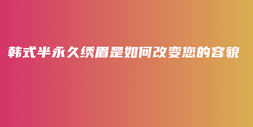 韓式半永久繡眉是如何改變您的容貌插圖