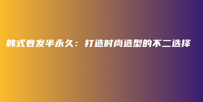 韓式卷發(fā)半永久：打造時(shí)尚造型的不二選擇插圖