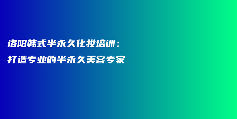 洛陽(yáng)韓式半永久化妝培訓(xùn)：打造專業(yè)的半永久美容專家插圖