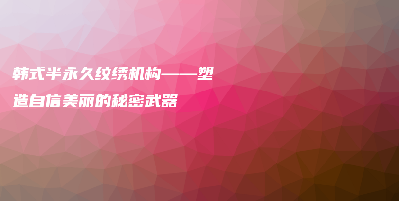 韓式半永久紋繡機(jī)構(gòu)——塑造自信美麗的秘密武器插圖