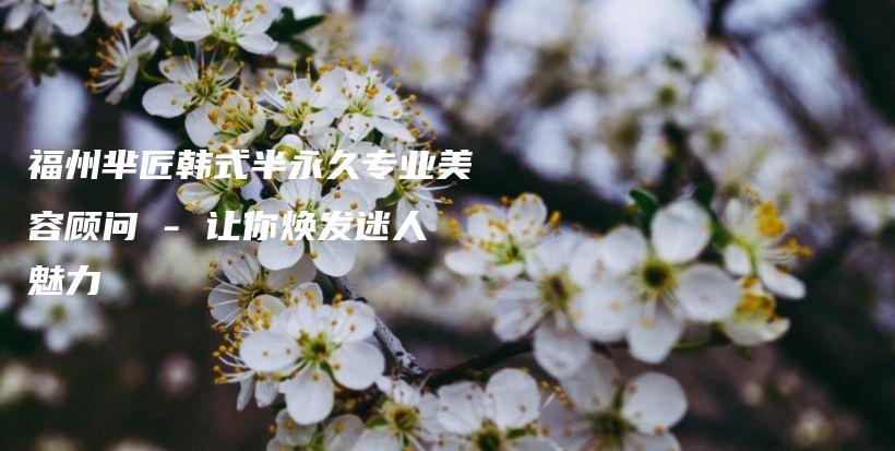 福州羋匠韓式半永久專業(yè)美容顧問 – 讓你煥發(fā)迷人魅力插圖