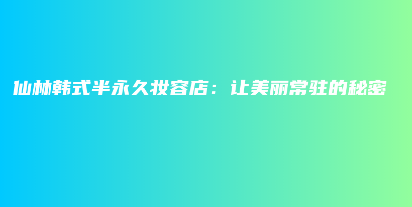 仙林韓式半永久妝容店：讓美麗常駐的秘密插圖