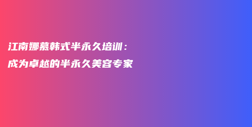 江南娜慕韓式半永久培訓(xùn)：成為卓越的半永久美容專家插圖