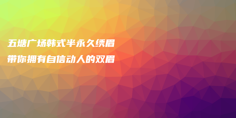 五塘廣場(chǎng)韓式半永久繡眉 帶你擁有自信動(dòng)人的雙眉插圖