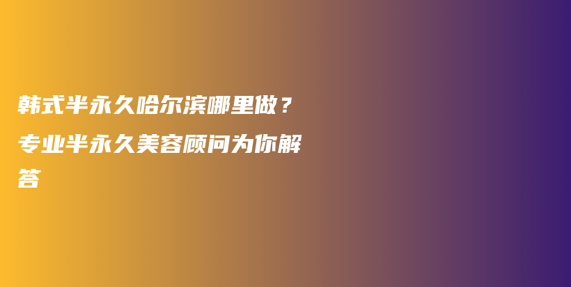 韓式半永久哈爾濱哪里做？專業(yè)半永久美容顧問為你解答插圖