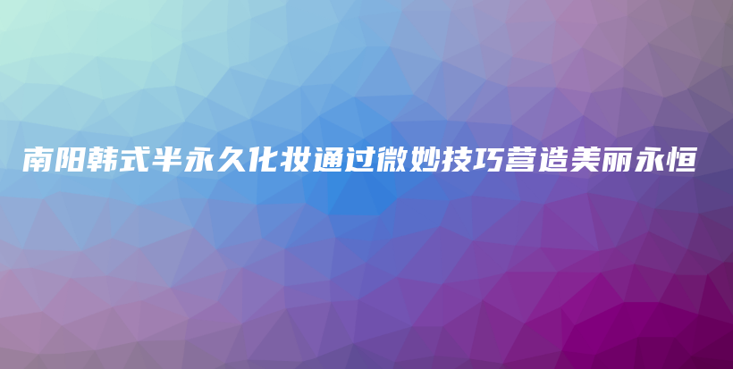 南陽韓式半永久化妝通過微妙技巧營造美麗永恒插圖