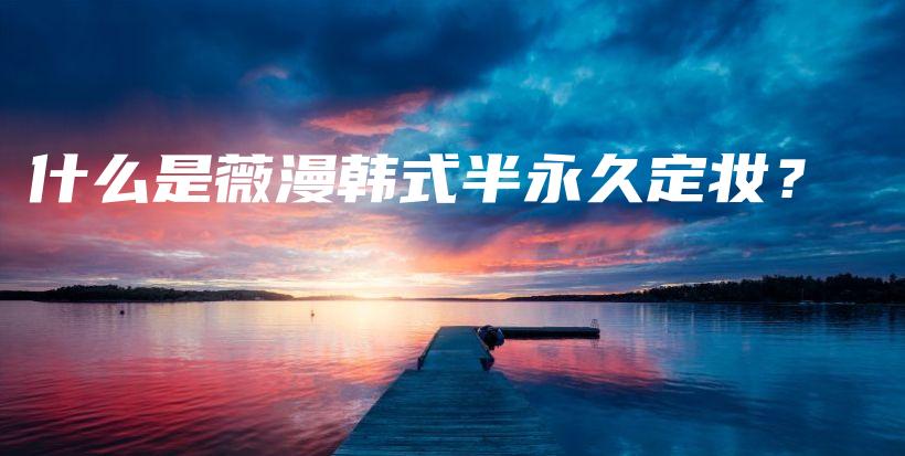 什么是薇漫韓式半永久定妝？插圖