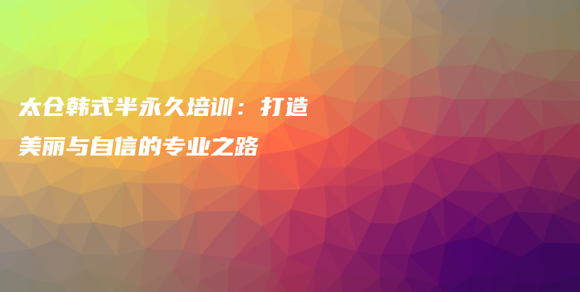 太倉(cāng)韓式半永久培訓(xùn)：打造美麗與自信的專業(yè)之路插圖