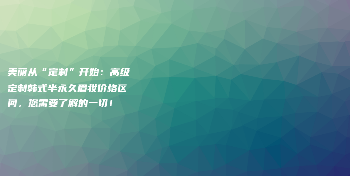 美麗從“定制”開始：高級定制韓式半永久眉妝價格區(qū)間，您需要了解的一切！插圖