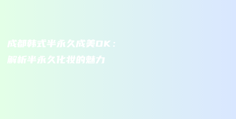 成都韓式半永久成美OK：解析半永久化妝的魅力插圖
