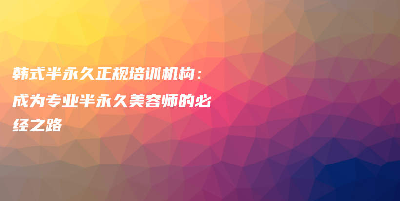 韓式半永久正規(guī)培訓(xùn)機(jī)構(gòu)：成為專業(yè)半永久美容師的必經(jīng)之路插圖