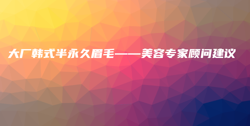 大廠韓式半永久眉毛——美容專家顧問建議插圖
