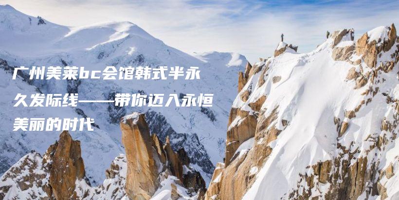 廣州美萊bc會館韓式半永久發(fā)際線——帶你邁入永恒美麗的時代插圖