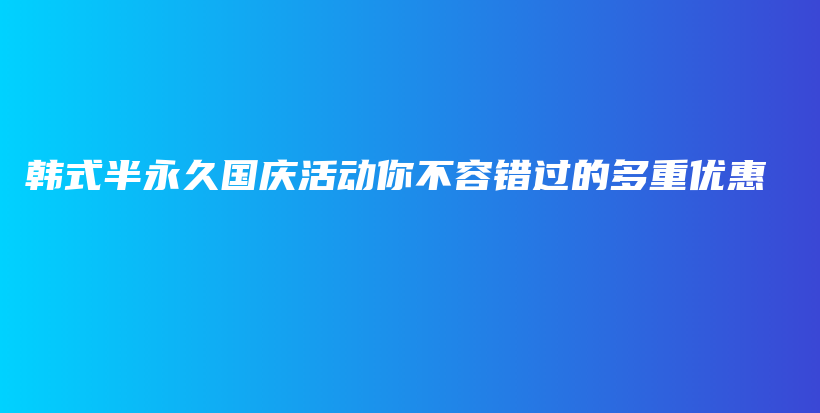 韓式半永久國慶活動你不容錯過的多重優(yōu)惠插圖