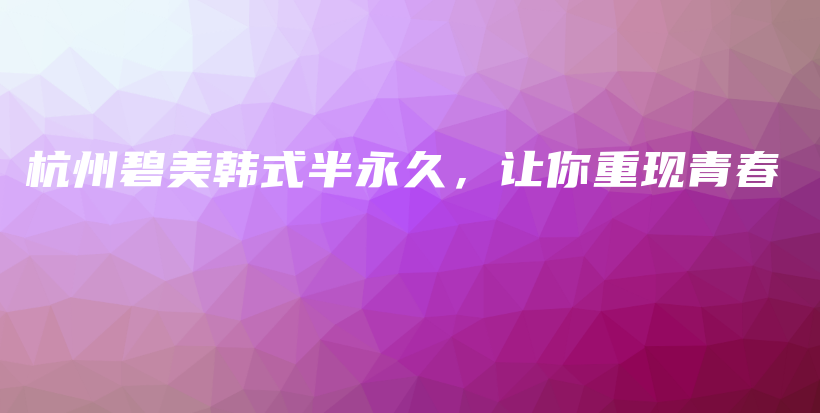 杭州碧美韓式半永久，讓你重現(xiàn)青春插圖