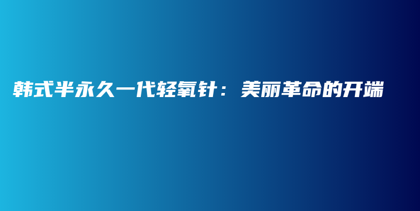韓式半永久一代輕氧針：美麗革命的開端插圖