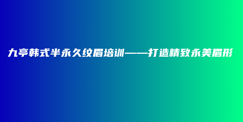 九亭韓式半永久紋眉培訓——打造精致永美眉形插圖