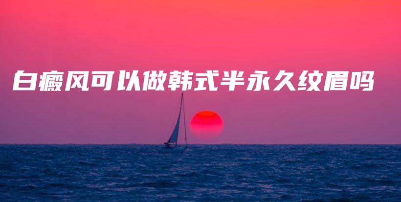 白癜風(fēng)可以做韓式半永久紋眉嗎插圖