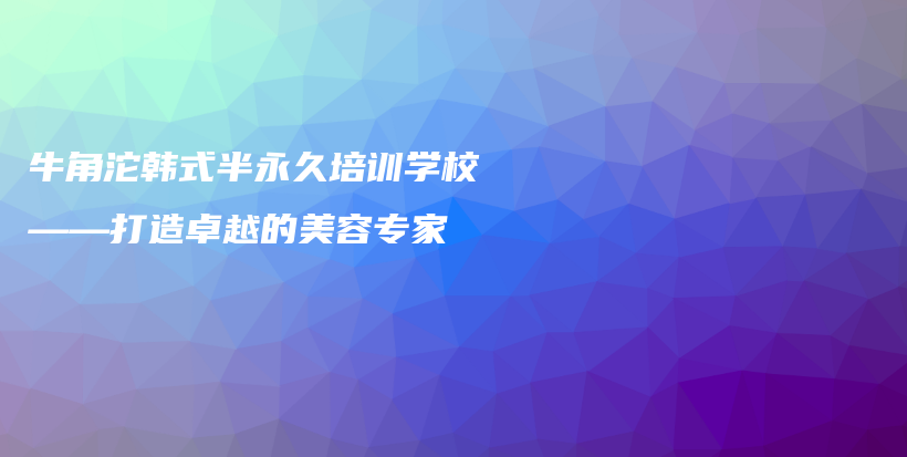 牛角沱韓式半永久培訓(xùn)學(xué)校——打造卓越的美容專家插圖