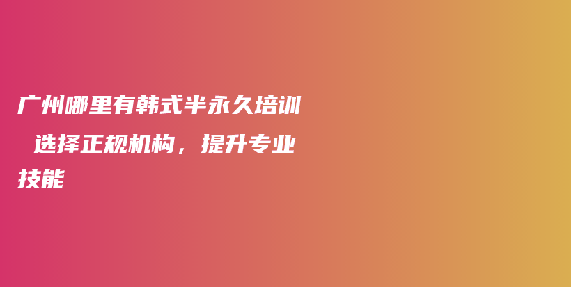 廣州哪里有韓式半永久培訓(xùn) 選擇正規(guī)機(jī)構(gòu)，提升專業(yè)技能插圖