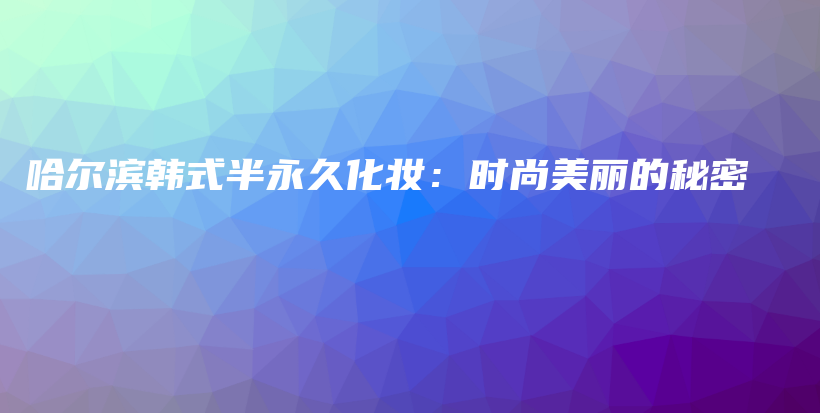 哈爾濱韓式半永久化妝：時(shí)尚美麗的秘密插圖