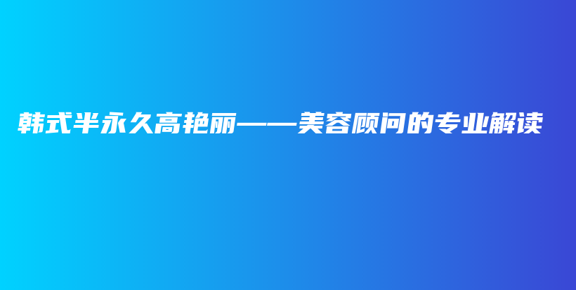 韓式半永久高艷麗——美容顧問的專業(yè)解讀插圖