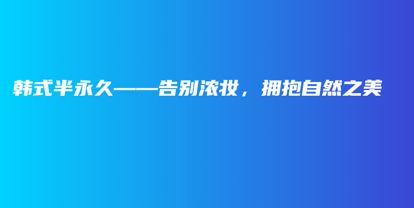 韓式半永久——告別濃妝，擁抱自然之美插圖