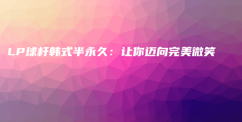 LP球桿韓式半永久：讓你邁向完美微笑插圖