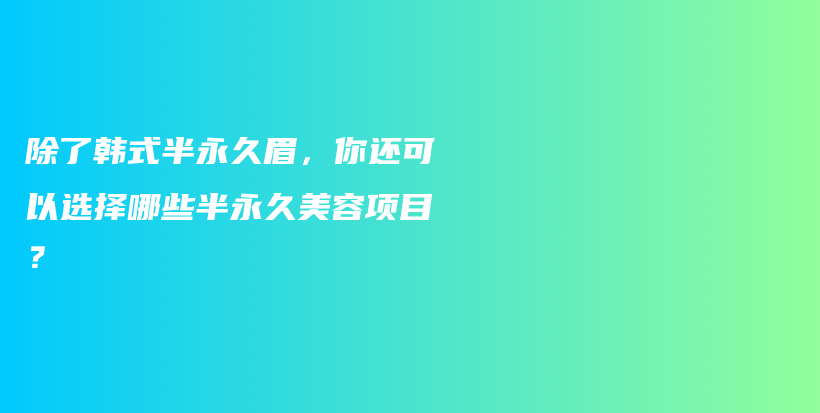 除了韓式半永久眉，你還可以選擇哪些半永久美容項(xiàng)目？插圖