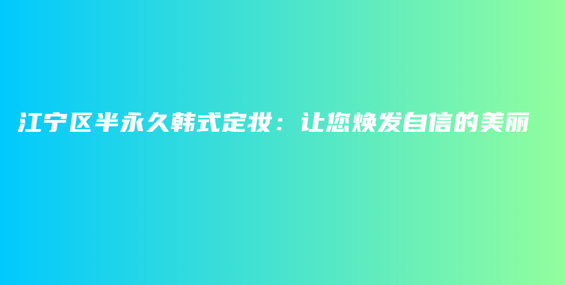 江寧區(qū)半永久韓式定妝：讓您煥發(fā)自信的美麗插圖