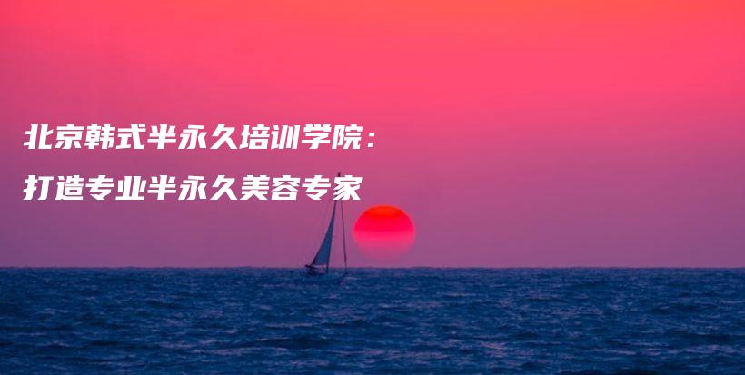 北京韓式半永久培訓(xùn)學(xué)院：打造專業(yè)半永久美容專家插圖