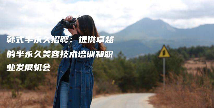 韓式半永久招聘：提供卓越的半永久美容技術(shù)培訓(xùn)和職業(yè)發(fā)展機(jī)會(huì)插圖