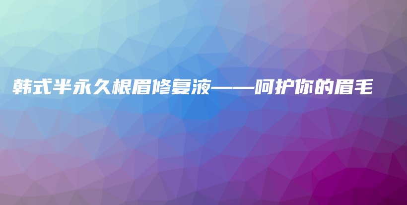 韓式半永久根眉修復(fù)液——呵護(hù)你的眉毛插圖