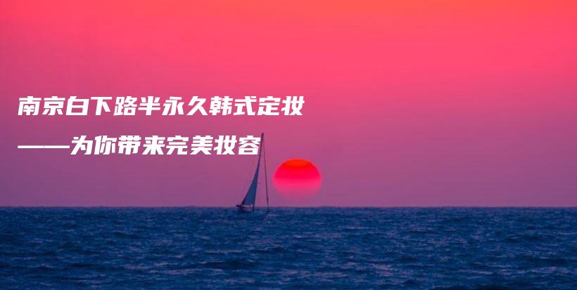 南京白下路半永久韓式定妝——為你帶來完美妝容插圖