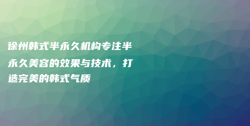 徐州韓式半永久機構(gòu)專注半永久美容的效果與技術(shù)，打造完美的韓式氣質(zhì)插圖