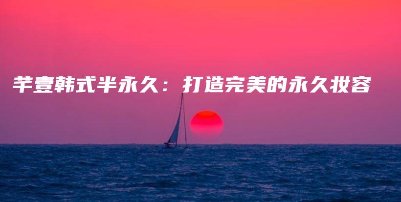 芊壹韓式半永久：打造完美的永久妝容插圖