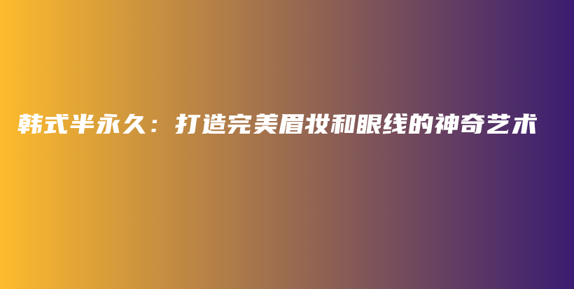 韓式半永久：打造完美眉妝和眼線的神奇藝術(shù)插圖