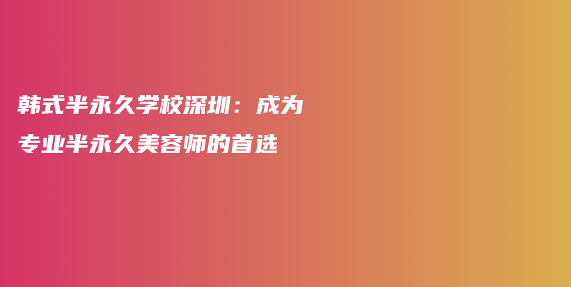 韓式半永久學(xué)校深圳：成為專業(yè)半永久美容師的首選插圖