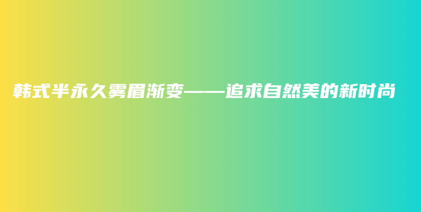 韓式半永久霧眉漸變——追求自然美的新時(shí)尚插圖