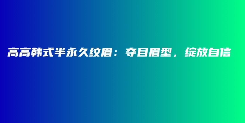 高高韓式半永久紋眉：奪目眉型，綻放自信插圖
