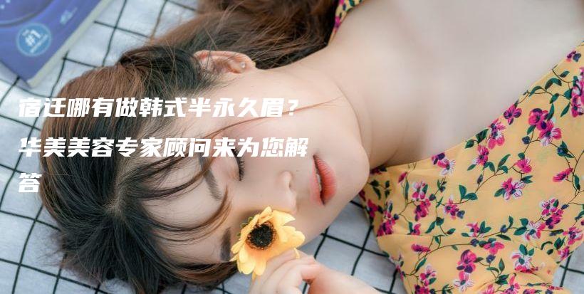 宿遷哪有做韓式半永久眉？華美美容專家顧問來為您解答插圖