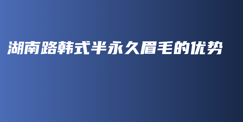 湖南路韓式半永久眉毛的優(yōu)勢插圖