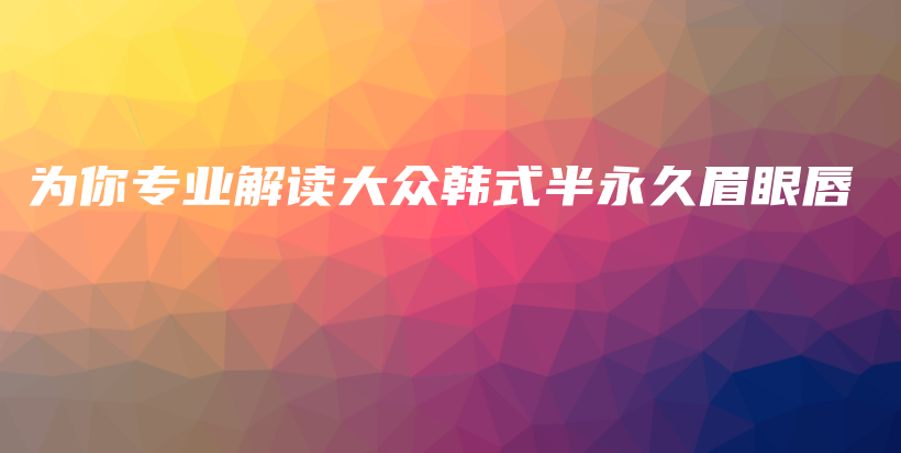 為你專業(yè)解讀大眾韓式半永久眉眼唇插圖
