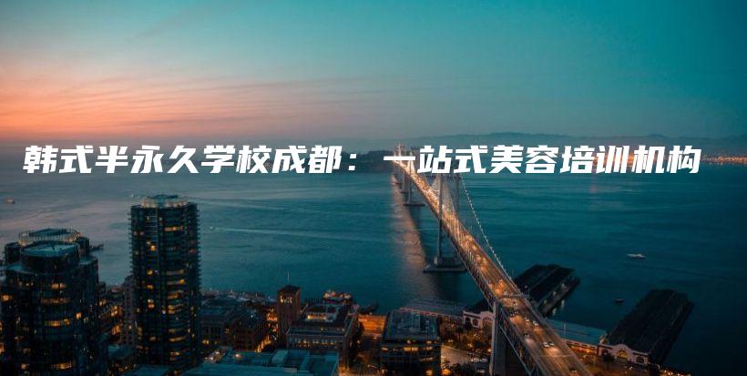 韓式半永久學(xué)校成都：一站式美容培訓(xùn)機(jī)構(gòu)插圖