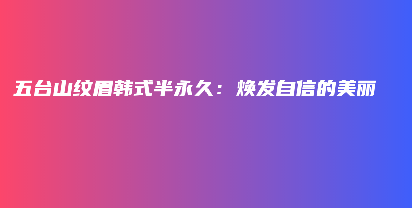 五臺山紋眉韓式半永久：煥發(fā)自信的美麗插圖