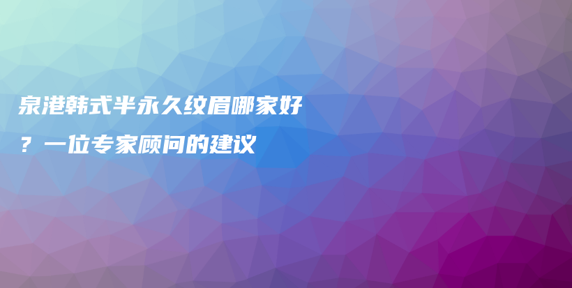泉港韓式半永久紋眉哪家好？一位專家顧問(wèn)的建議插圖