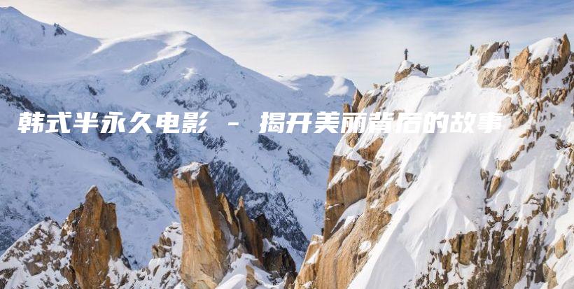 韓式半永久電影 – 揭開美麗背后的故事插圖