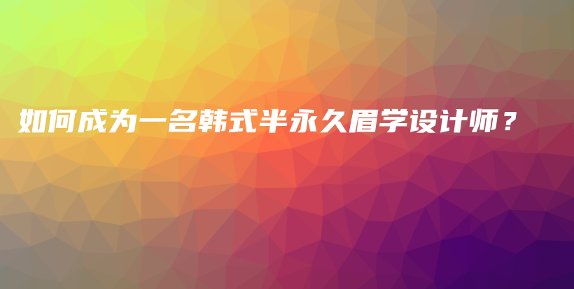 如何成為一名韓式半永久眉學設計師？插圖