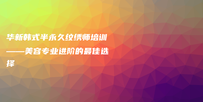 華新韓式半永久紋繡師培訓(xùn)——美容專業(yè)進階的最佳選擇插圖