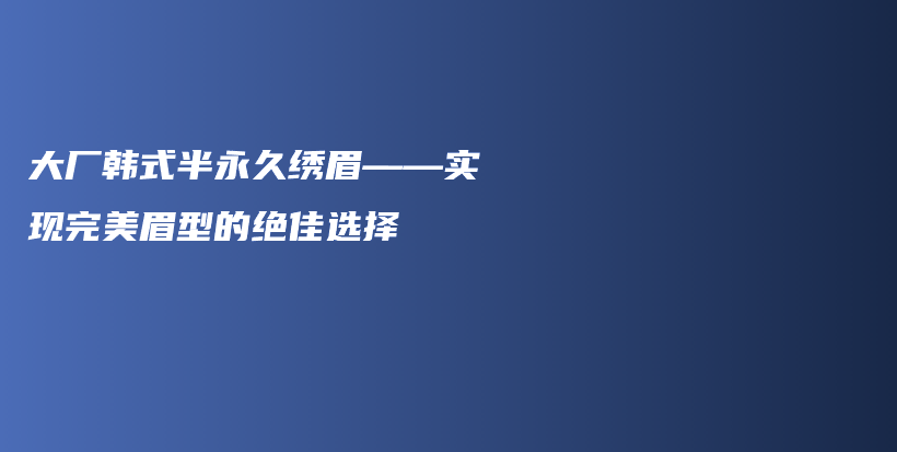 大廠韓式半永久繡眉——實現(xiàn)完美眉型的絕佳選擇插圖